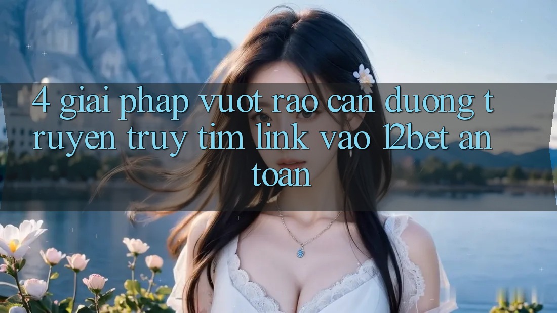 4. Giải Pháp Vượt Rào Cản Đường Truyền: Truy tìm Link Vào 12bet An Toàn 4. Giải Pháp Vượt Rào Cản Đường Truyền: Truy tìm Link Vào 12bet An Toàn