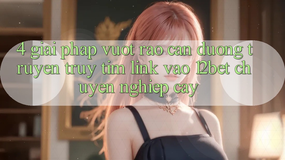 4. Giải Pháp Vượt Rào Cản Đường Truyền: Truy tìm Link Vào 12bet Chuyên nghiệp cậy 4. Giải Pháp Vượt Rào Cản Đường Truyền: Truy tìm Link Vào 12bet Chuyên nghiệp cậy
