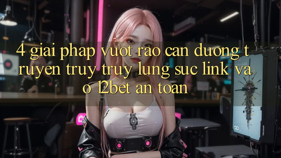 4. Giải Pháp Vượt Rào Cản Đường Truyền: Truy truy lùng sục Link Vào 12bet An Toàn