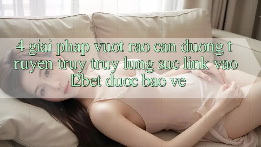 4. Giải Pháp Vượt Rào Cản Đường Truyền: Truy truy lùng sục Link Vào 12bet Được bảo vệ 4. Giải Pháp Vượt Rào Cản Đường Truyền: Truy truy lùng sục Link Vào 12bet Được bảo vệ