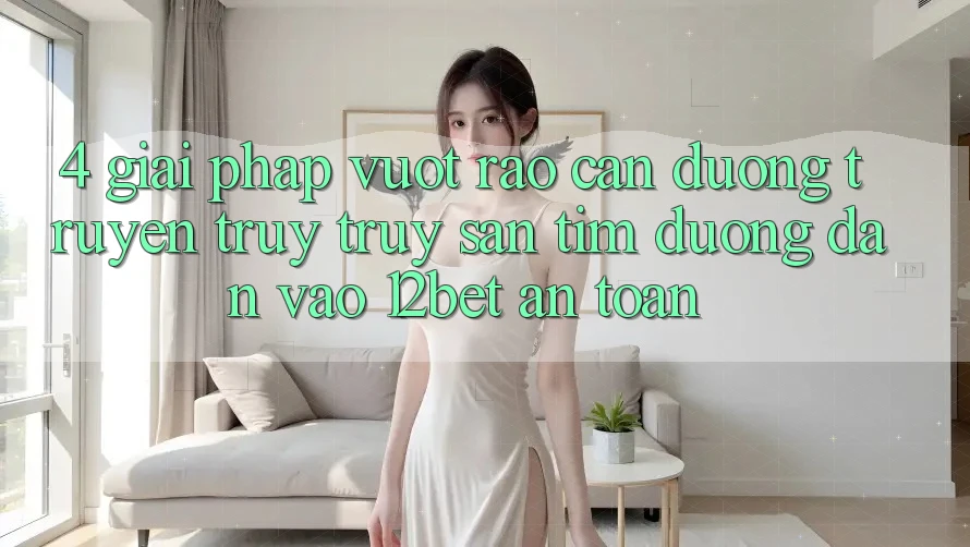 4. Giải Pháp Vượt Rào Cản Đường Truyền: Truy truy săn tìm Đường dẫn Vào 12bet An Toàn 4. Giải Pháp Vượt Rào Cản Đường Truyền: Truy truy săn tìm Đường dẫn Vào 12bet An Toàn