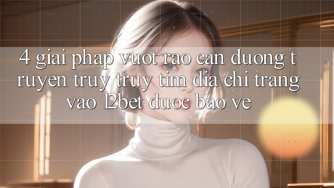 4. Giải Pháp Vượt Rào Cản Đường Truyền: Truy truy tìm Địa chỉ trang Vào 12bet Được bảo vệ 4. Giải Pháp Vượt Rào Cản Đường Truyền: Truy truy tìm Địa chỉ trang Vào 12bet Được bảo vệ