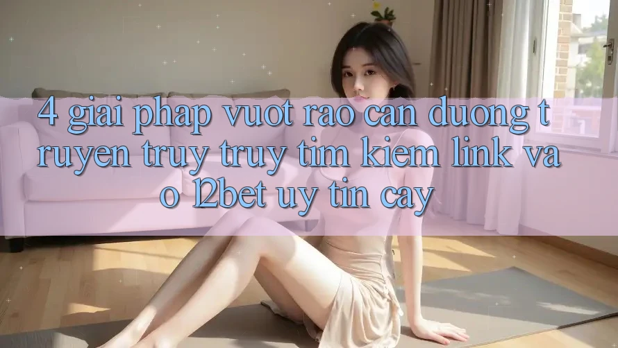 4. Giải Pháp Vượt Rào Cản Đường Truyền: Truy truy tìm Kiếm Link Vào 12bet Uy tín cậy 4. Giải Pháp Vượt Rào Cản Đường Truyền: Truy truy tìm Kiếm Link Vào 12bet Uy tín cậy
