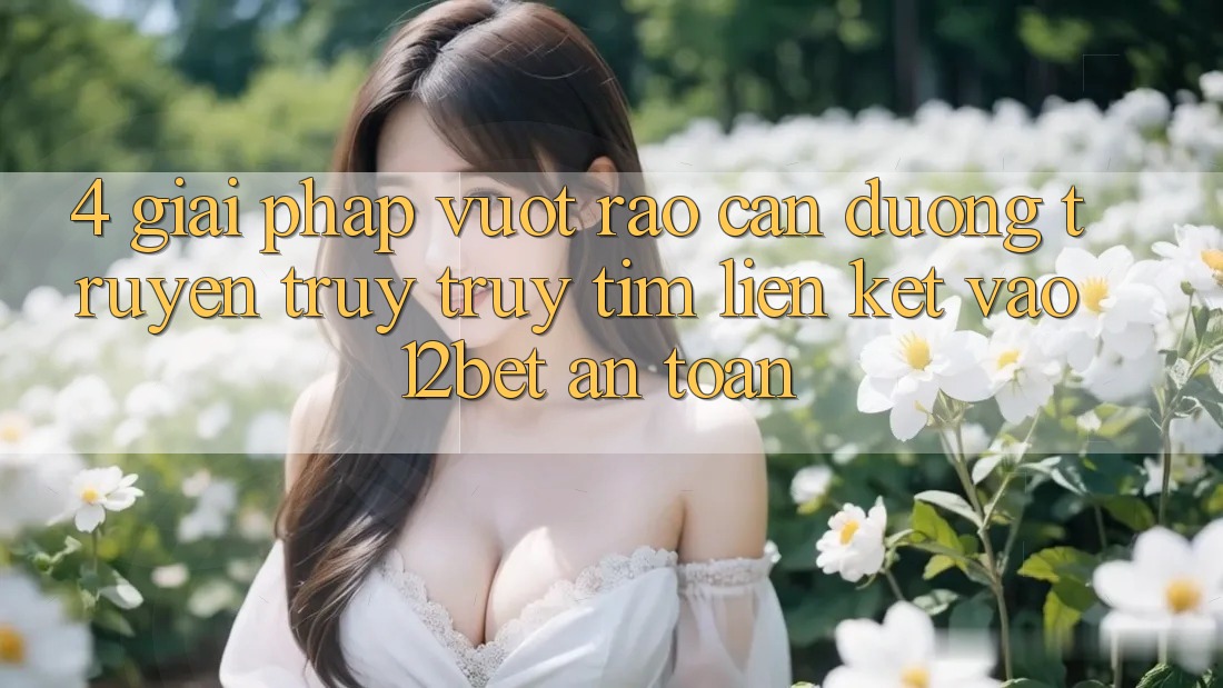 4. Giải Pháp Vượt Rào Cản Đường Truyền: Truy truy tìm Liên kết Vào 12bet An Toàn