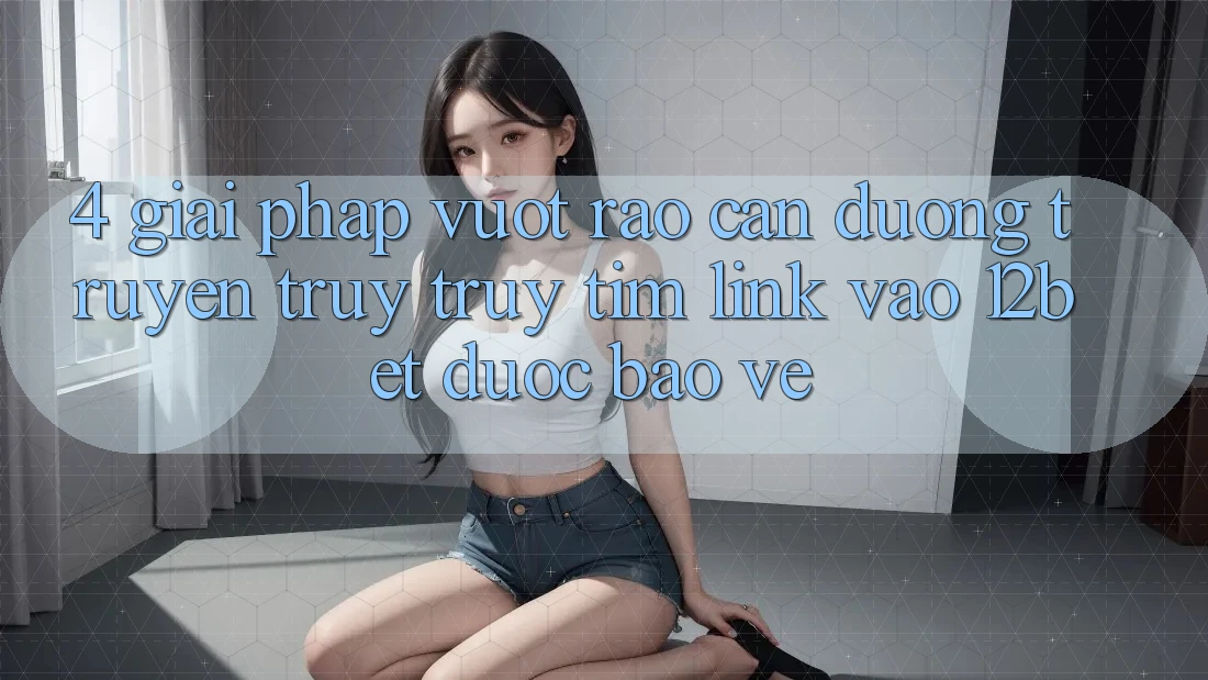 4. Giải Pháp Vượt Rào Cản Đường Truyền: Truy truy tìm Link Vào 12bet Được bảo vệ 4. Giải Pháp Vượt Rào Cản Đường Truyền: Truy truy tìm Link Vào 12bet Được bảo vệ