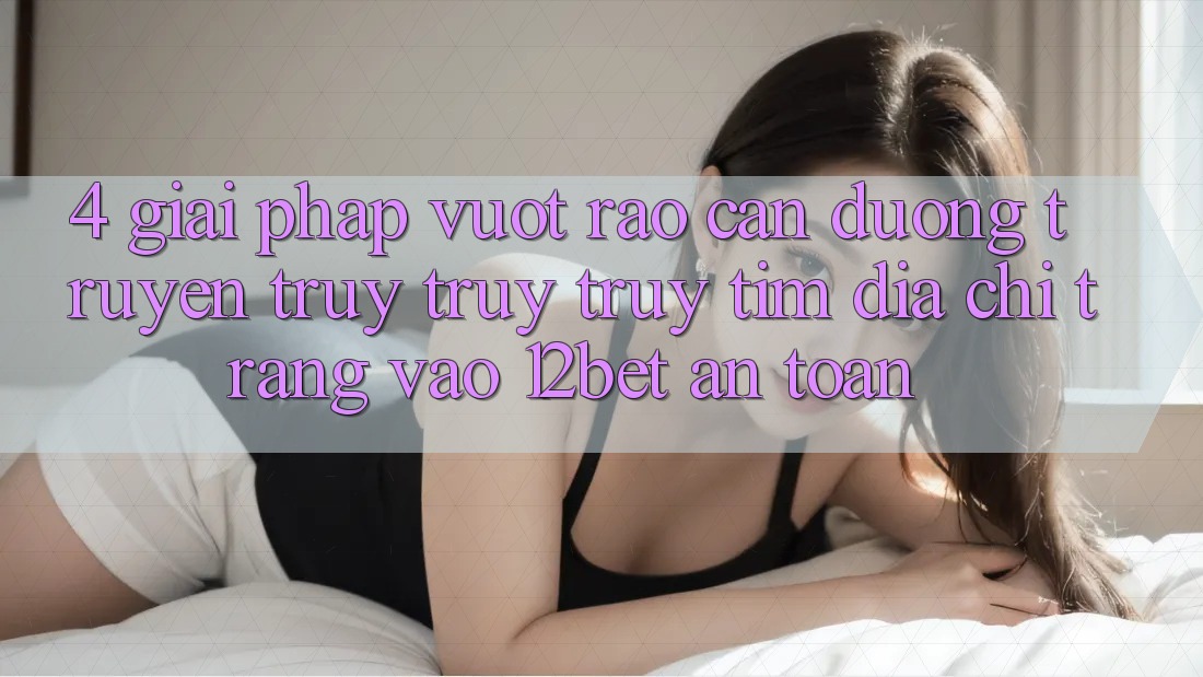 4. Giải Pháp Vượt Rào Cản Đường Truyền: Truy truy truy tìm Địa chỉ trang Vào 12bet An Toàn 4. Giải Pháp Vượt Rào Cản Đường Truyền: Truy truy truy tìm Địa chỉ trang Vào 12bet An Toàn