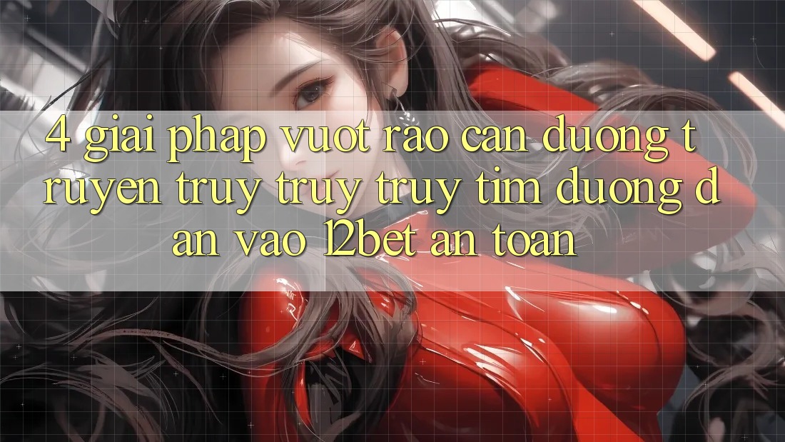 4. Giải Pháp Vượt Rào Cản Đường Truyền: Truy truy truy tìm Đường dẫn Vào 12bet An Toàn