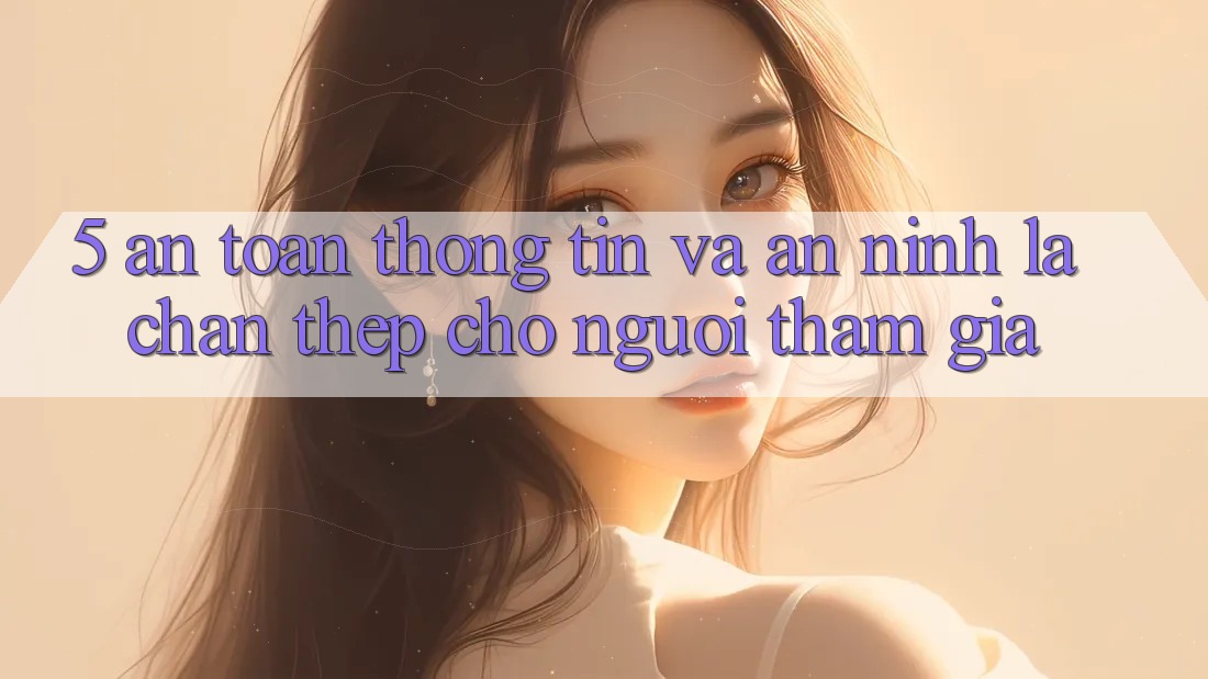 5. An Toàn Thông Tin Và An ninh: Lá Chắn Thép Cho Người tham gia