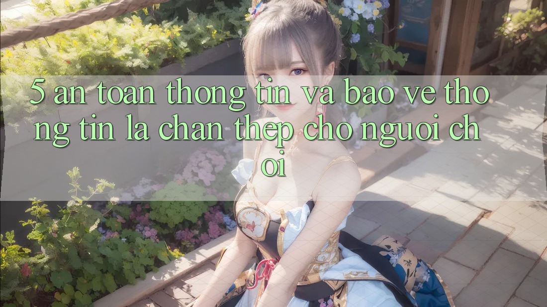 5. An Toàn Thông Tin Và Bảo vệ thông tin: Lá Chắn Thép Cho Người chơi 5. An Toàn Thông Tin Và Bảo vệ thông tin: Lá Chắn Thép Cho Người chơi