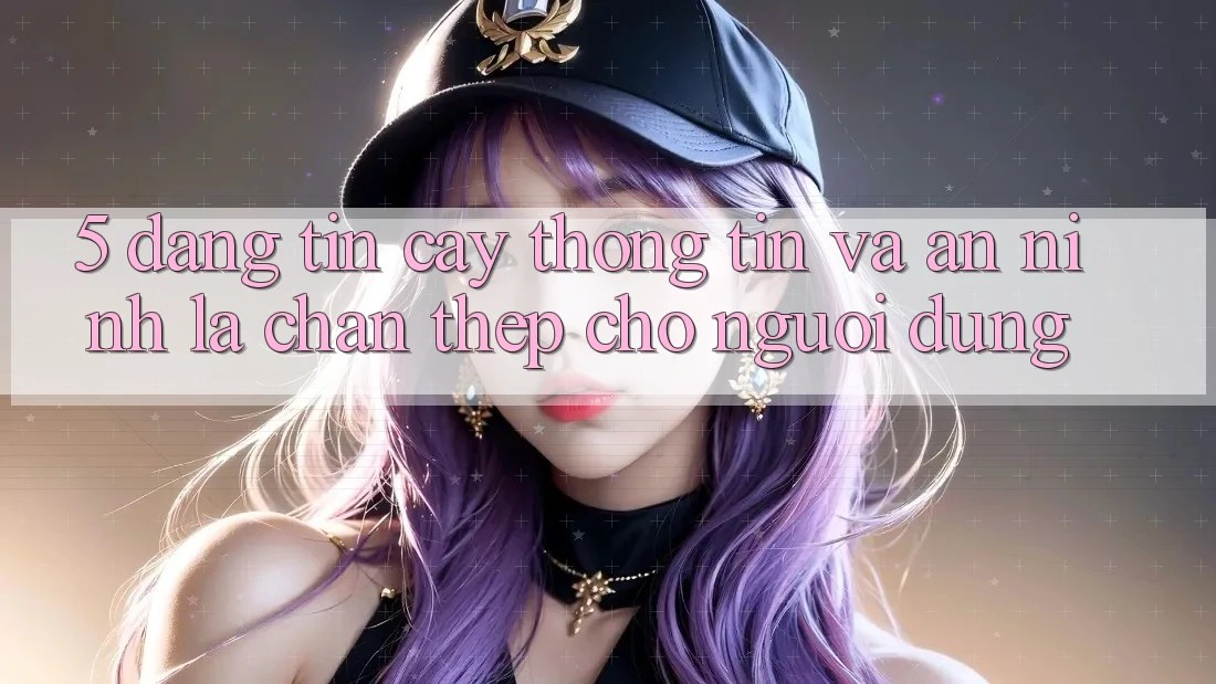 5. Đáng tin cậy Thông Tin Và An ninh: Lá Chắn Thép Cho Người dùng