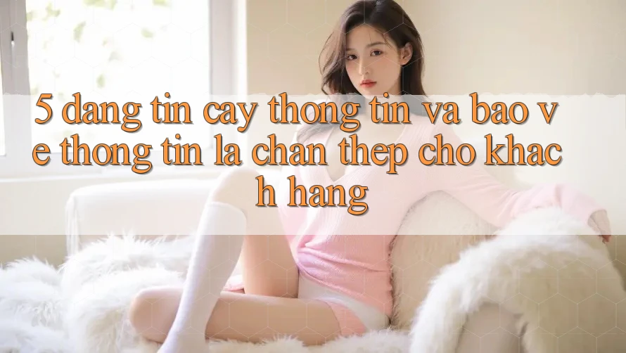 5. Đáng tin cậy Thông Tin Và Bảo vệ thông tin: Lá Chắn Thép Cho Khách hàng