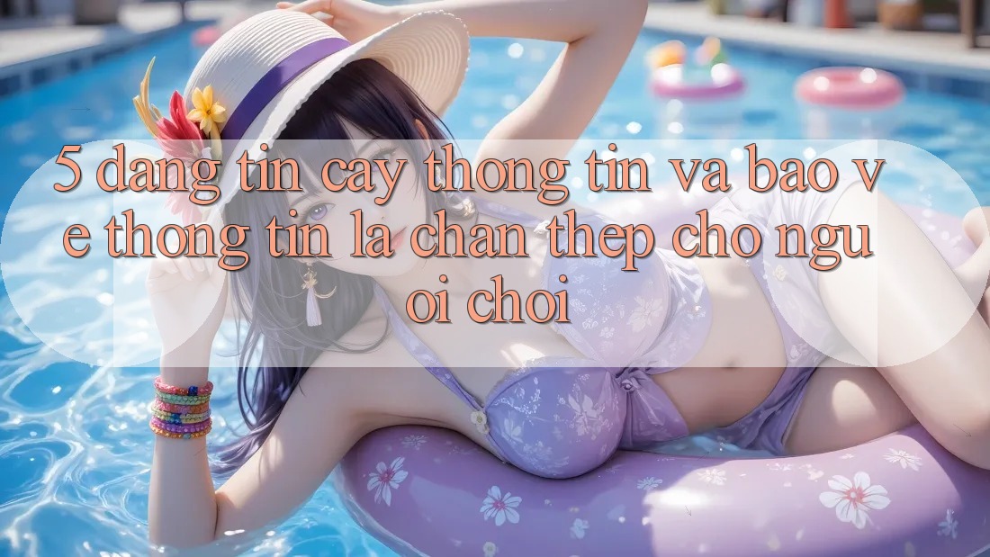 5. Đáng tin cậy Thông Tin Và Bảo vệ thông tin: Lá Chắn Thép Cho Người Chơi