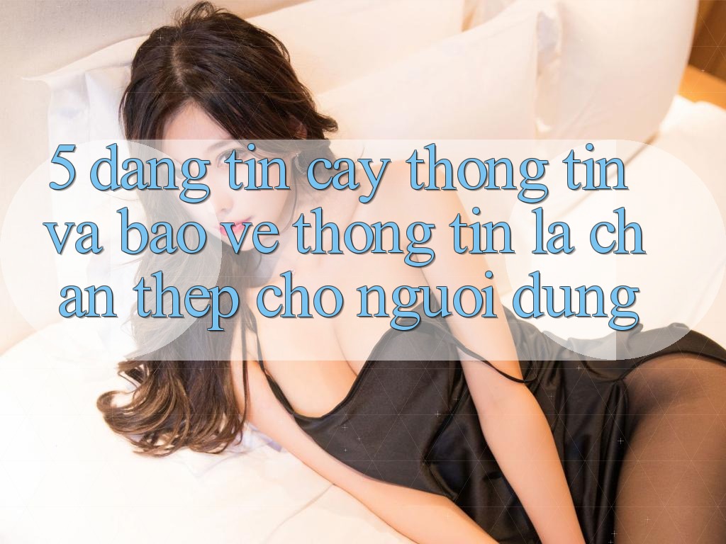 5. Đáng tin cậy Thông Tin Và Bảo vệ thông tin: Lá Chắn Thép Cho Người dùng 5. Đáng tin cậy Thông Tin Và Bảo vệ thông tin: Lá Chắn Thép Cho Người dùng