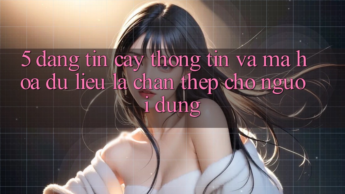 5. Đáng tin cậy Thông Tin Và Mã hóa dữ liệu: Lá Chắn Thép Cho Người dùng