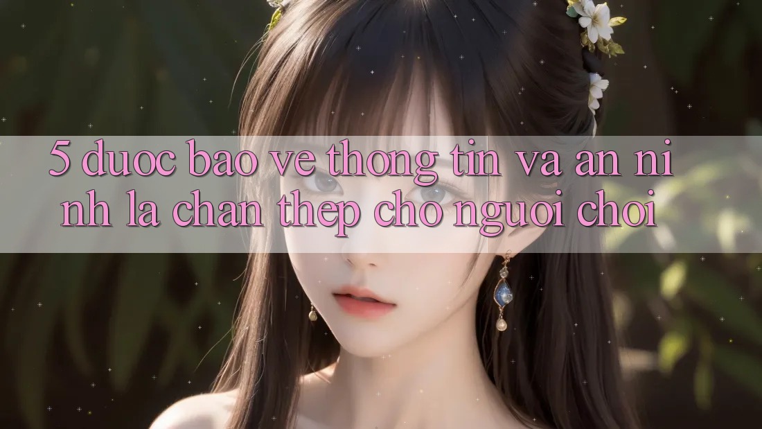 5. Được bảo vệ Thông Tin Và An ninh: Lá Chắn Thép Cho Người Chơi