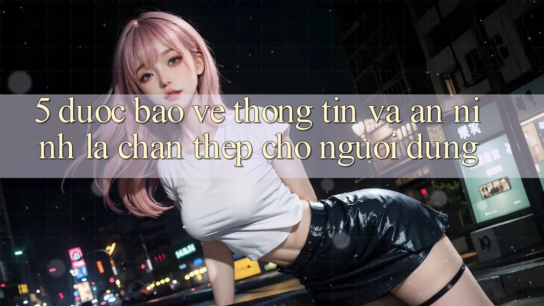 5. Được bảo vệ Thông Tin Và An ninh: Lá Chắn Thép Cho Người dùng