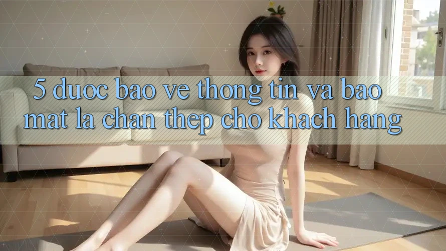 5. Được bảo vệ Thông Tin Và Bảo Mật: Lá Chắn Thép Cho Khách hàng