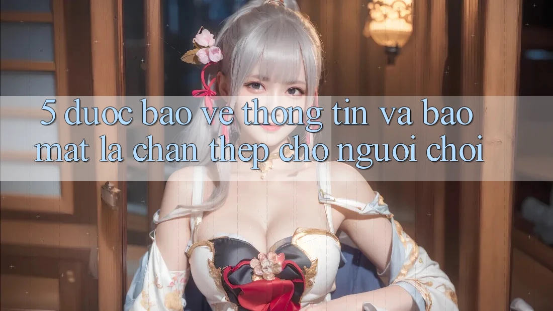 5. Được bảo vệ Thông Tin Và Bảo Mật: Lá Chắn Thép Cho Người Chơi