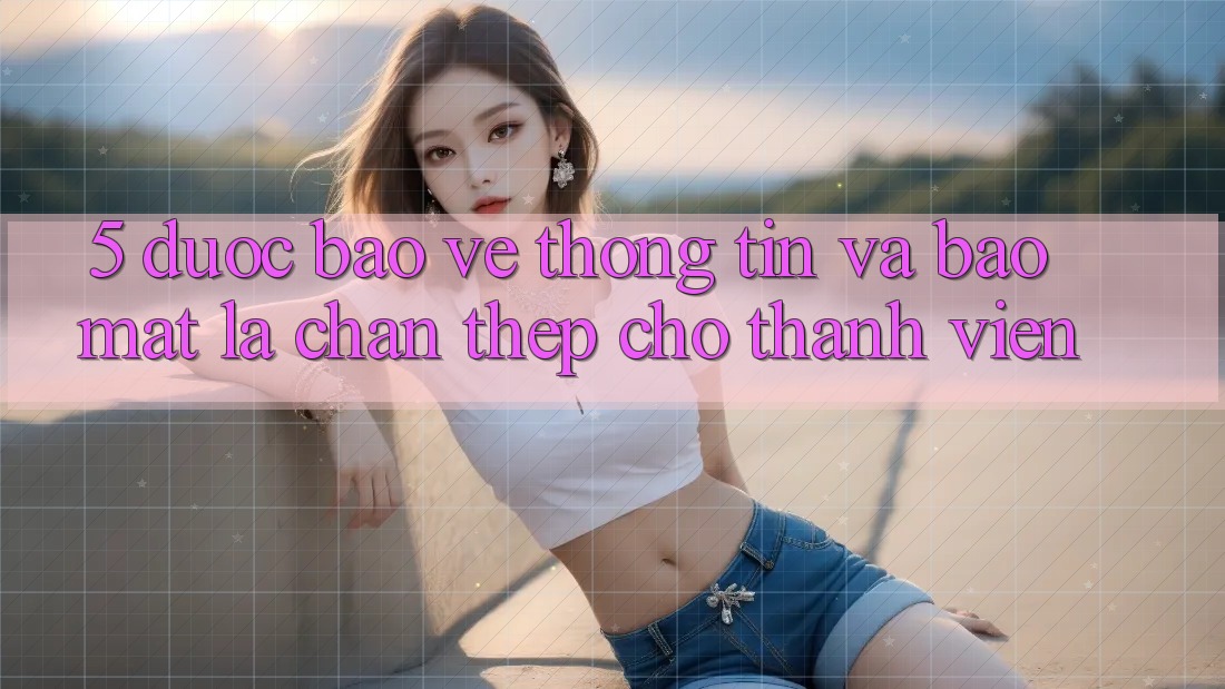 5. Được bảo vệ Thông Tin Và Bảo Mật: Lá Chắn Thép Cho Thành viên 5. Được bảo vệ Thông Tin Và Bảo Mật: Lá Chắn Thép Cho Thành viên