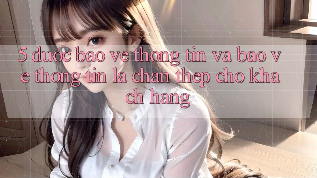 5. Được bảo vệ Thông Tin Và Bảo vệ thông tin: Lá Chắn Thép Cho Khách hàng