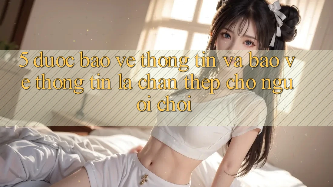 5. Được bảo vệ Thông Tin Và Bảo vệ thông tin: Lá Chắn Thép Cho Người Chơi