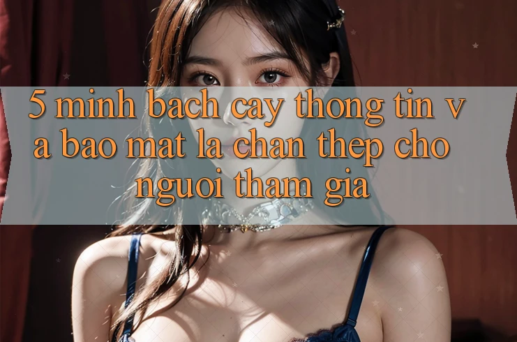 5. Minh bạch cậy Thông Tin Và Bảo Mật: Lá Chắn Thép Cho Người tham gia 5. Minh bạch cậy Thông Tin Và Bảo Mật: Lá Chắn Thép Cho Người tham gia