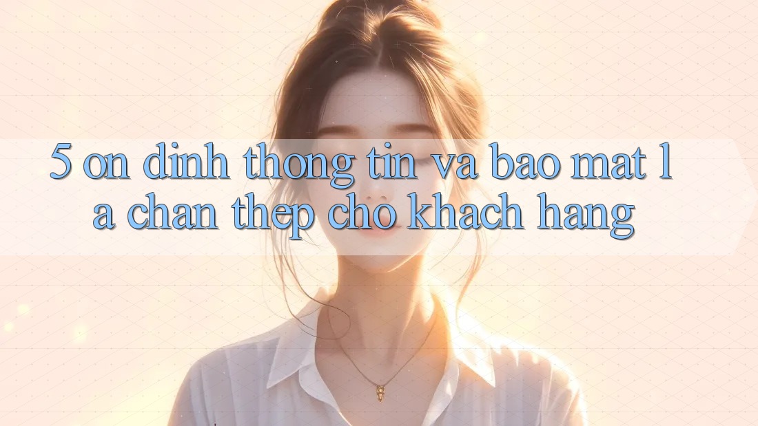 5. Ổn định Thông Tin Và Bảo Mật: Lá Chắn Thép Cho Khách hàng 5. Ổn định Thông Tin Và Bảo Mật: Lá Chắn Thép Cho Khách hàng