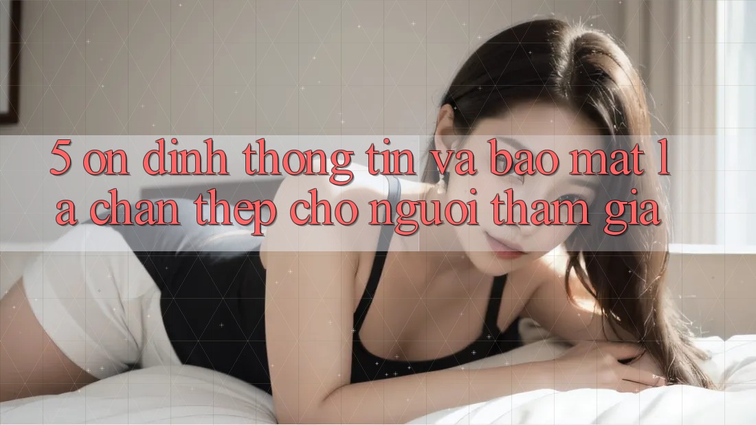5. Ổn định Thông Tin Và Bảo Mật: Lá Chắn Thép Cho Người tham gia