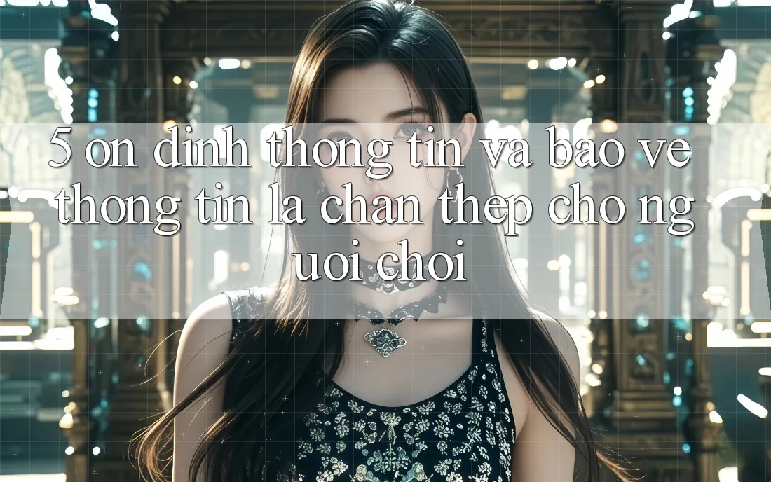 5. Ổn định Thông Tin Và Bảo vệ thông tin: Lá Chắn Thép Cho Người Chơi