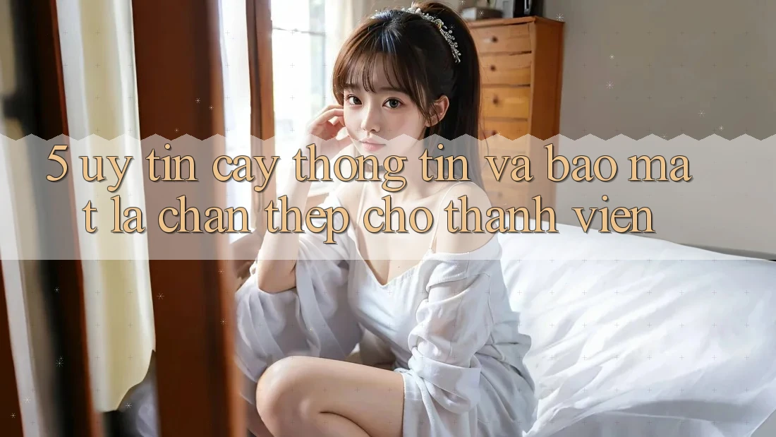 5. Uy tín cậy Thông Tin Và Bảo Mật: Lá Chắn Thép Cho Thành viên 5. Uy tín cậy Thông Tin Và Bảo Mật: Lá Chắn Thép Cho Thành viên