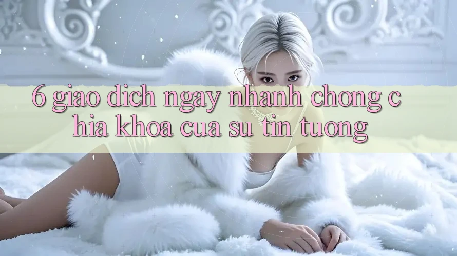 6. Giao Dịch Ngay nhanh chóng: Chìa Khóa Của Sự Tin Tưởng