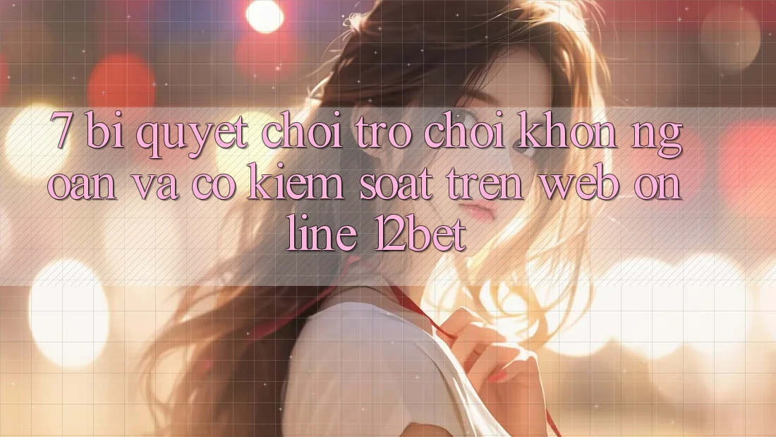 7. Bí Quyết Chơi Trò chơi Khôn Ngoan Và Có kiểm soát Trên Web Online 12bet 7. Bí Quyết Chơi Trò chơi Khôn Ngoan Và Có kiểm soát Trên Web Online 12bet