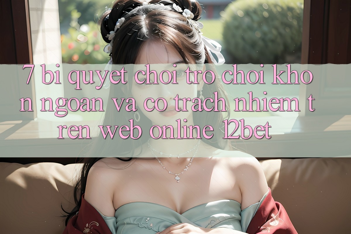 7. Bí Quyết Chơi Trò chơi Khôn Ngoan Và Có Trách Nhiệm Trên Web Online 12bet