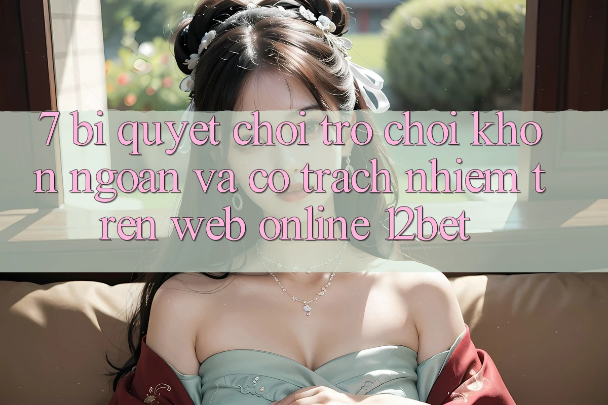 7. Bí Quyết Chơi Trò chơi Khôn Ngoan Và Có Trách Nhiệm Trên Web Online 12bet 7. Bí Quyết Chơi Trò chơi Khôn Ngoan Và Có Trách Nhiệm Trên Web Online 12bet