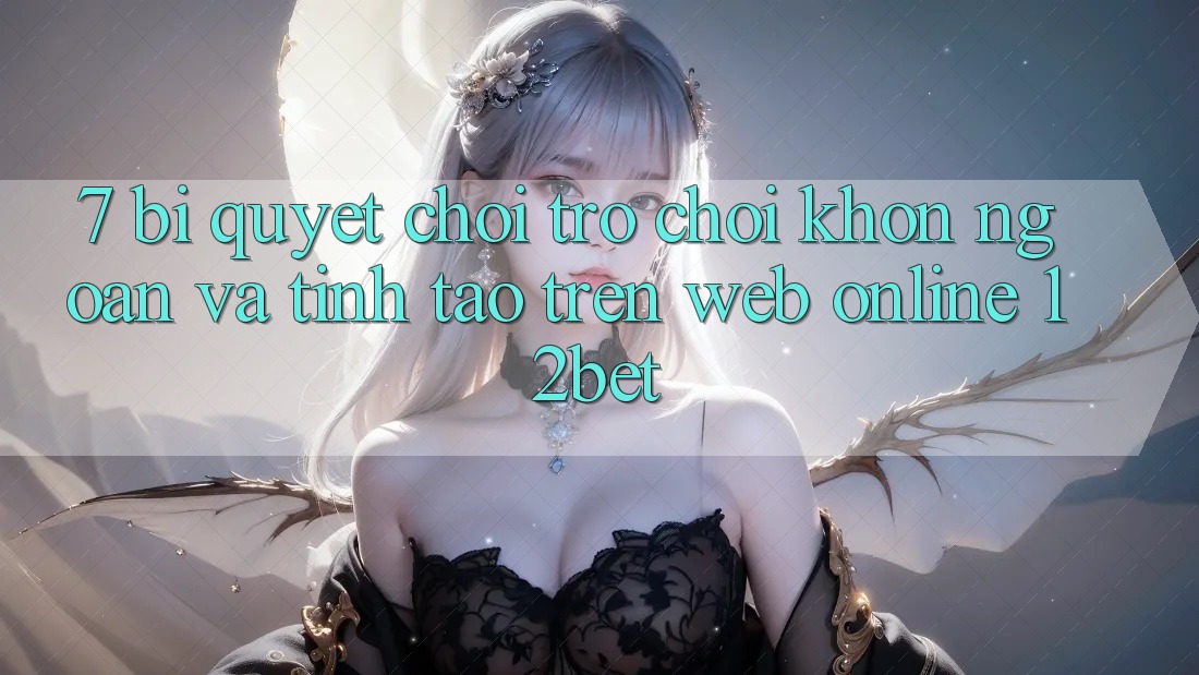 7. Bí Quyết Chơi Trò chơi Khôn Ngoan Và Tỉnh táo Trên Web Online 12bet