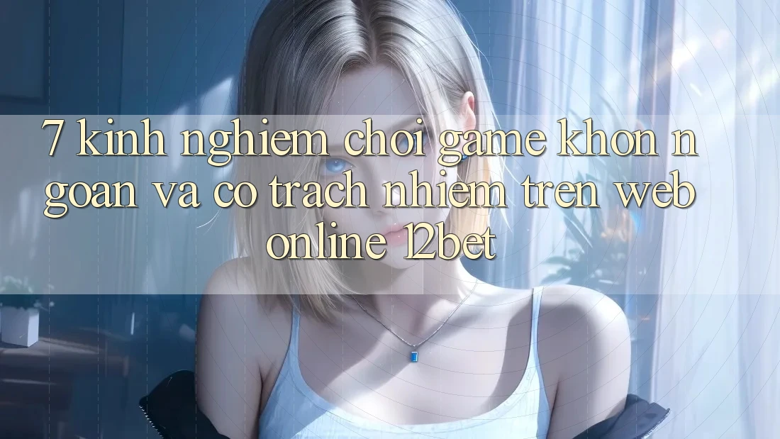 7. Kinh nghiệm Chơi Game Khôn Ngoan Và Có Trách Nhiệm Trên Web Online 12bet
