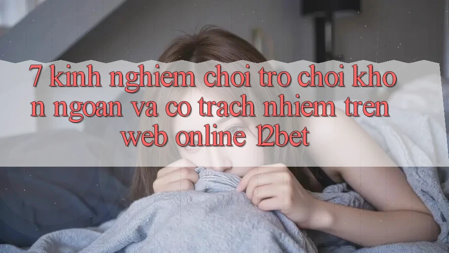 7. Kinh nghiệm Chơi Trò chơi Khôn Ngoan Và Có Trách Nhiệm Trên Web Online 12bet 7. Kinh nghiệm Chơi Trò chơi Khôn Ngoan Và Có Trách Nhiệm Trên Web Online 12bet