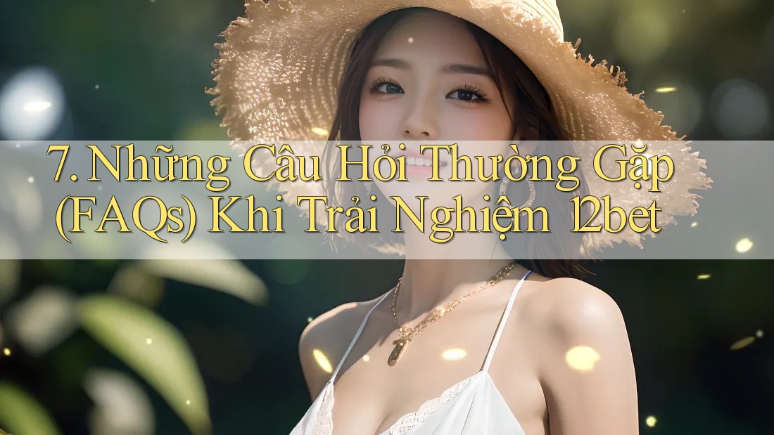 7. Những Câu Hỏi Thường Gặp (FAQs) Khi Trải Nghiệm 12bet