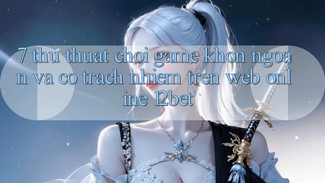 7. Thủ thuật Chơi Game Khôn Ngoan Và Có Trách Nhiệm Trên Web Online 12bet