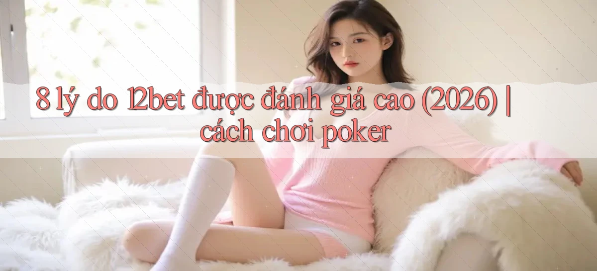 8 lý do 12bet được đánh giá cao (2026) cách chơi poker