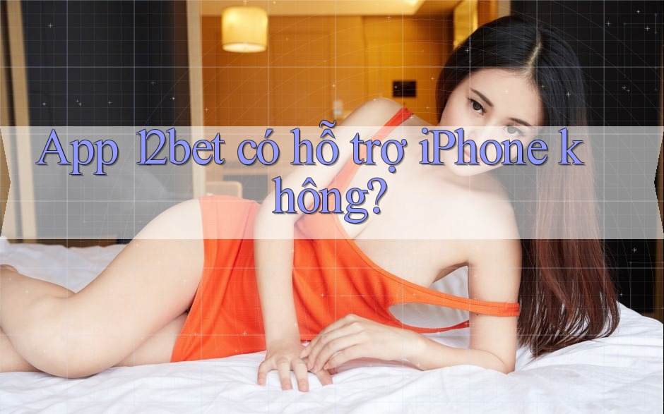 App 12bet có hỗ trợ iPhone không? App 12bet có hỗ trợ iPhone không?