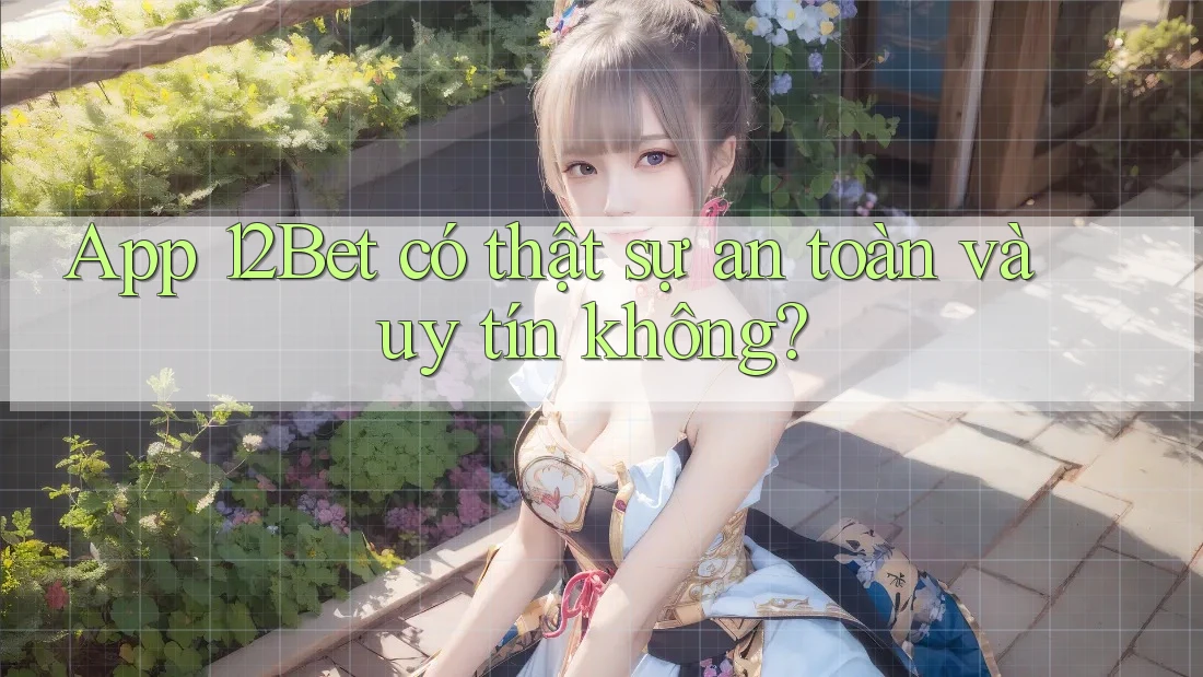 App 12Bet có thật sự an toàn và uy tín không?