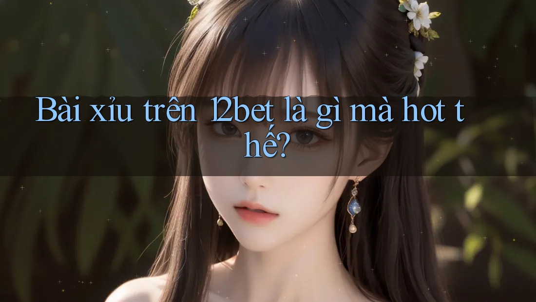 Bài xỉu trên 12bet là gì mà hot thế? Bài xỉu trên 12bet là gì mà hot thế?