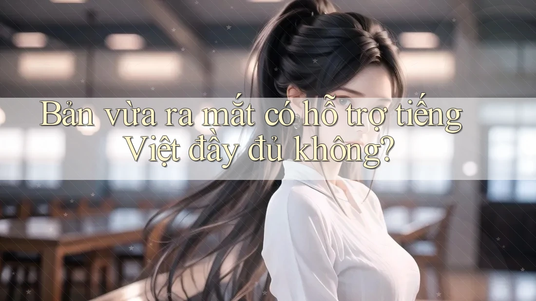 Bản vừa ra mắt có hỗ trợ tiếng Việt đầy đủ không? Bản vừa ra mắt có hỗ trợ tiếng Việt đầy đủ không?