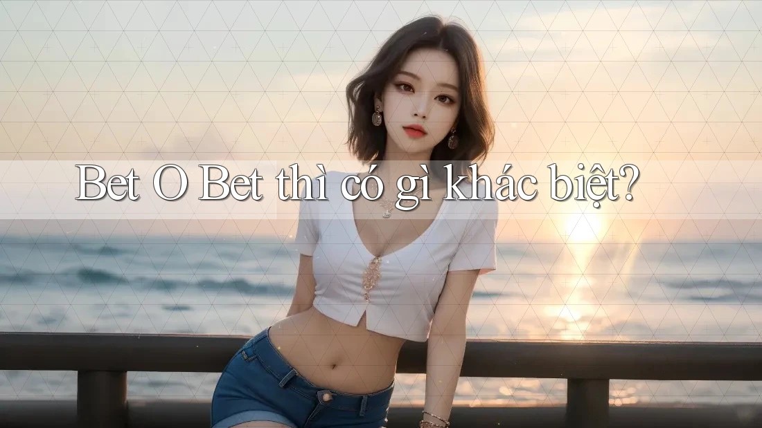 Bet O Bet thì có gì khác biệt? Bet O Bet thì có gì khác biệt?