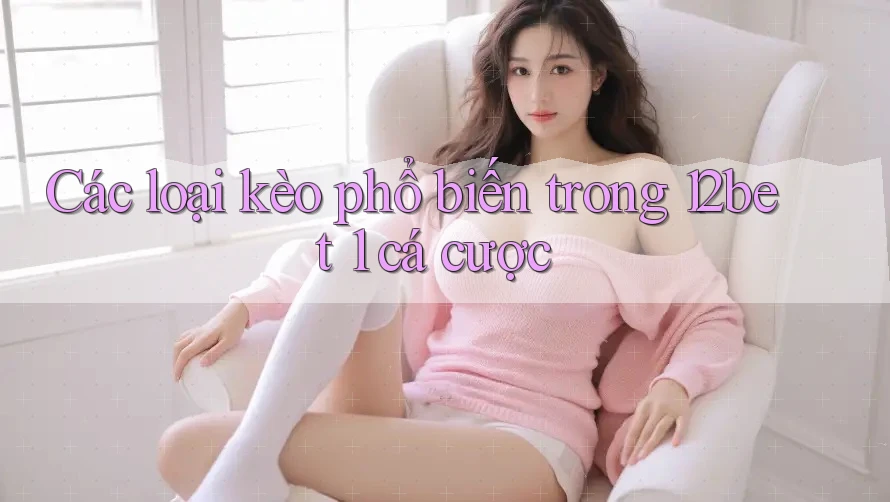 Các loại kèo phổ biến trong 12bet 1 cá cược Các loại kèo phổ biến trong 12bet 1 cá cược