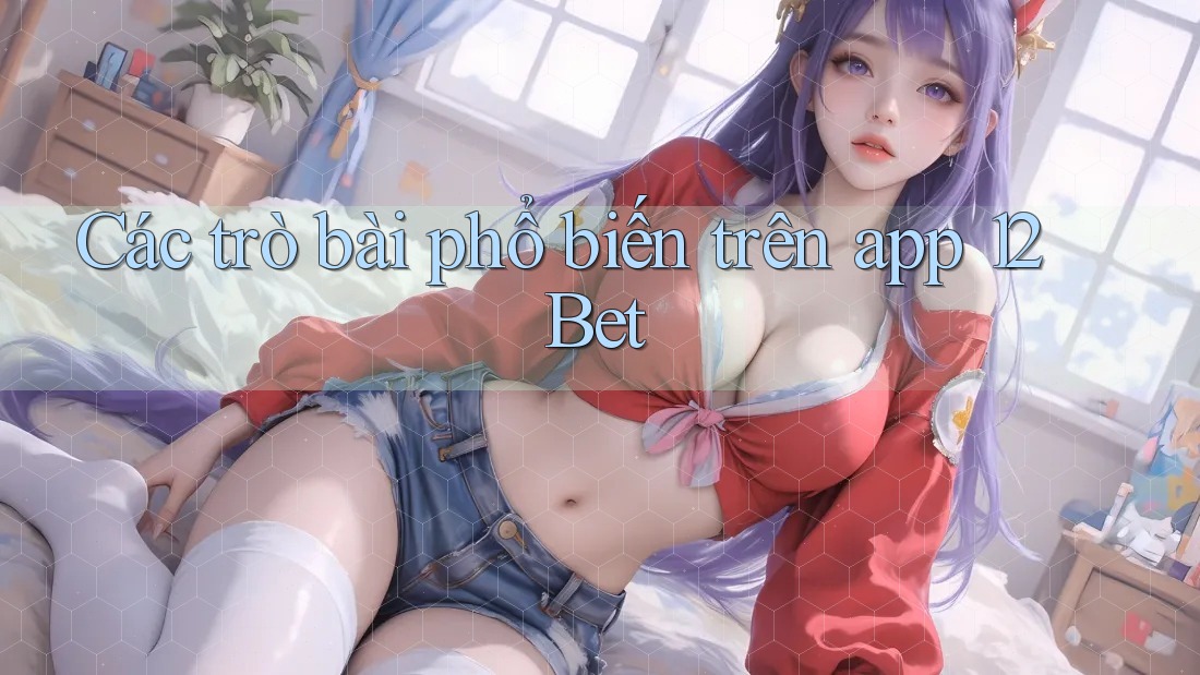 Các trò bài phổ biến trên app 12Bet Các trò bài phổ biến trên app 12Bet