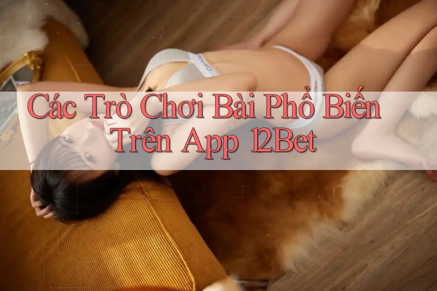 Các Trò Chơi Bài Phổ Biến Trên App 12Bet Các Trò Chơi Bài Phổ Biến Trên App 12Bet