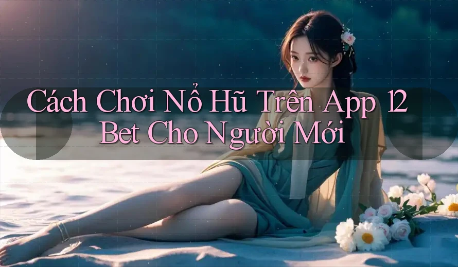 Cách Chơi Nổ Hũ Trên App 12Bet Cho Người Mới