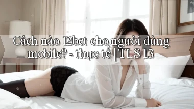 Cách nào 12bet cho người dùng mobile   thực tế TLS 1.3